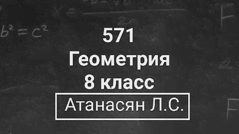 Геометрия | 8 класс | Атанасян Л.С. | Номер 571 | Подробный разбор