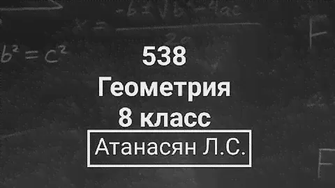 ГДЗ по геометрии | Номер 538 Геометрия 8 класс Атанасян Л.С. | Подробный разбор